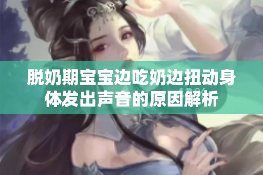 脱奶期宝宝边吃奶边扭动身体发出声音的原因解析