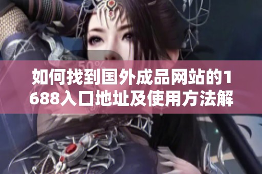 如何找到国外成品网站的1688入口地址及使用方法解析