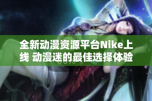 全新动漫资源平台Nike上线 动漫迷的最佳选择体验来袭