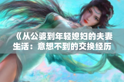 《从公婆到年轻媳妇的夫妻生活：意想不到的交换经历》