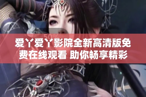 爱丫爱丫影院全新高清版免费在线观看 助你畅享精彩影视享受