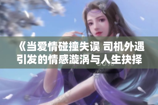 《当爱情碰撞失误 司机外遇引发的情感漩涡与人生抉择》