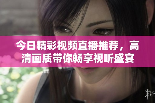 今日精彩视频直播推荐，高清画质带你畅享视听盛宴