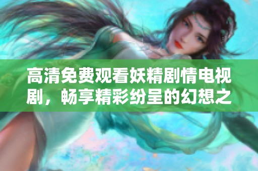 高清免费观看妖精剧情电视剧，畅享精彩纷呈的幻想之旅