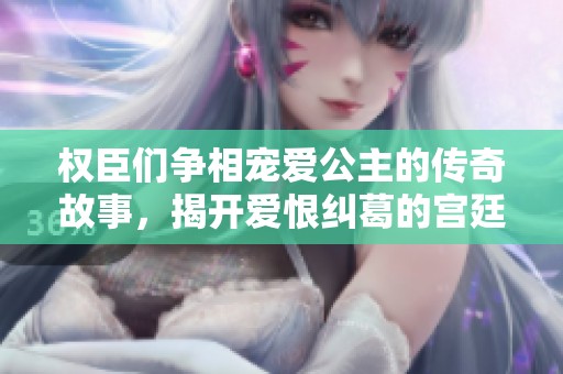 权臣们争相宠爱公主的传奇故事，揭开爱恨纠葛的宫廷生活