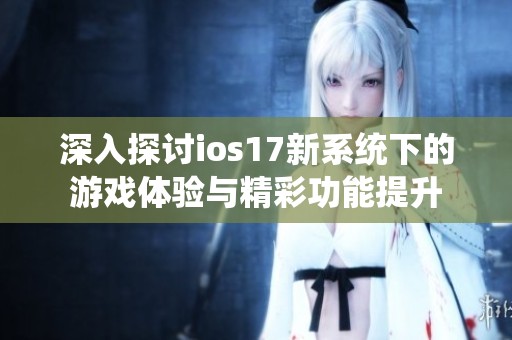 深入探讨ios17新系统下的游戏体验与精彩功能提升