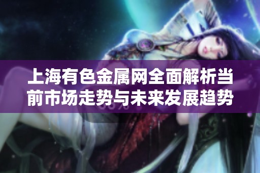 上海有色金属网全面解析当前市场走势与未来发展趋势