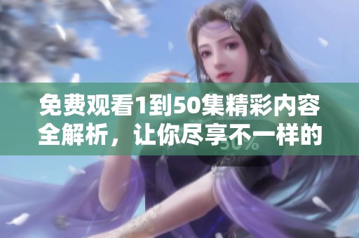 免费观看1到50集精彩内容全解析，让你尽享不一样的观剧体验
