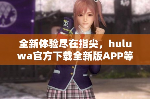 全新体验尽在指尖，huluwa官方下载全新版APP等你来探索