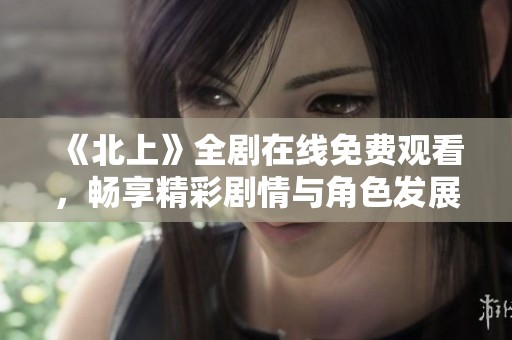 《北上》全剧在线免费观看，畅享精彩剧情与角色发展尽在其中
