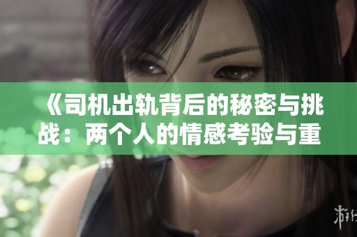 《司机出轨背后的秘密与挑战：两个人的情感考验与重塑》