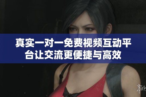真实一对一免费视频互动平台让交流更便捷与高效