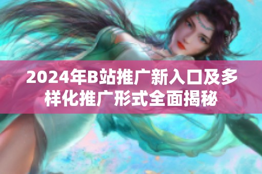 2024年B站推广新入口及多样化推广形式全面揭秘
