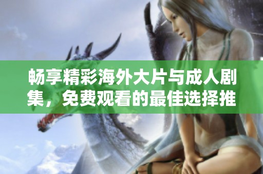 畅享精彩海外大片与成人剧集，免费观看的最佳选择推荐