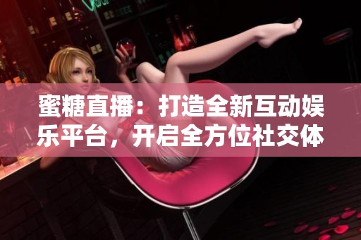 蜜糖直播：打造全新互动娱乐平台，开启全方位社交体验