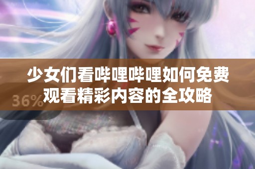 少女们看哔哩哔哩如何免费观看精彩内容的全攻略
