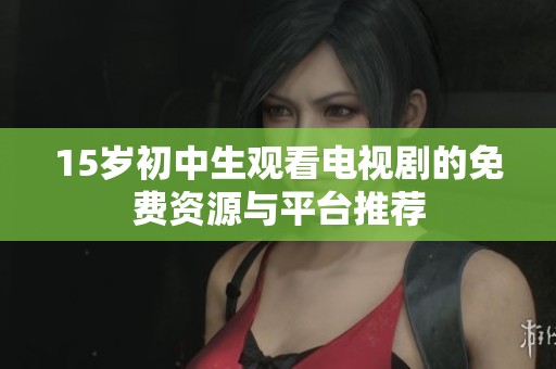 15岁初中生观看电视剧的免费资源与平台推荐