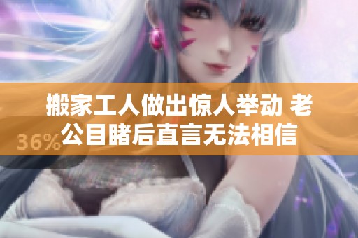 搬家工人做出惊人举动 老公目睹后直言无法相信