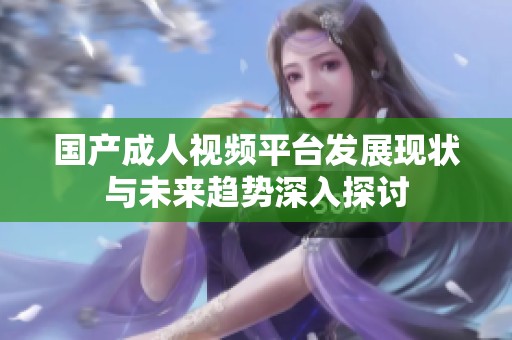 国产成人视频平台发展现状与未来趋势深入探讨