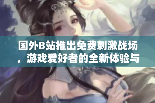 国外B站推出免费刺激战场，游戏爱好者的全新体验与冒险