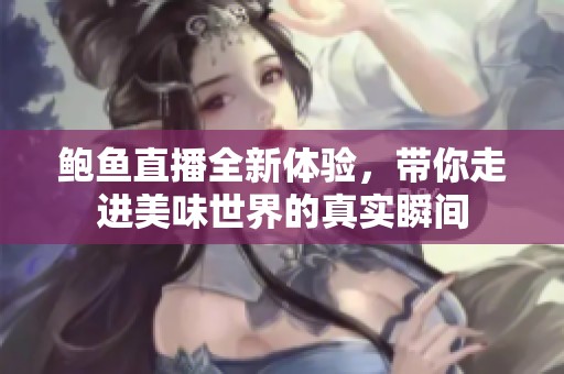 鲍鱼直播全新体验，带你走进美味世界的真实瞬间
