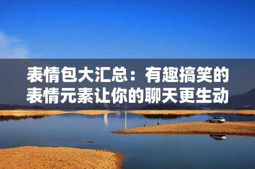 表情包大汇总：有趣搞笑的表情元素让你的聊天更生动