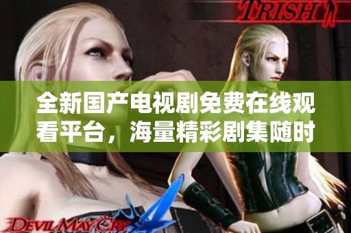 全新国产电视剧免费在线观看平台，海量精彩剧集随时畅享