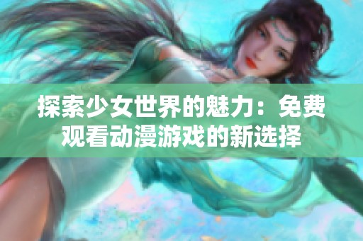 探索少女世界的魅力：免费观看动漫游戏的新选择
