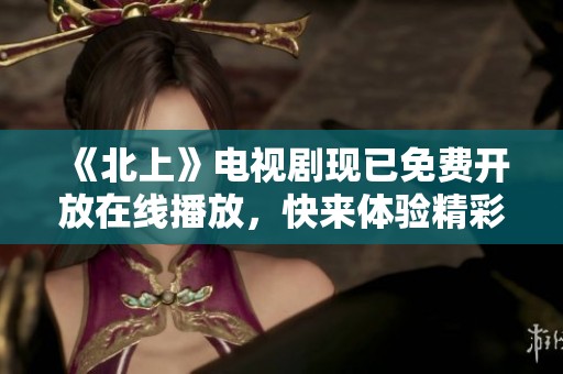 《北上》电视剧现已免费开放在线播放，快来体验精彩剧情吧！