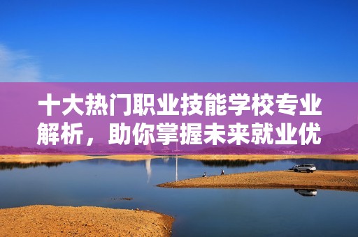 十大热门职业技能学校专业解析，助你掌握未来就业优势！