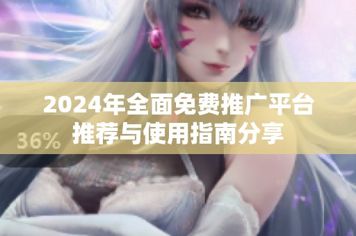 2024年全面免费推广平台推荐与使用指南分享
