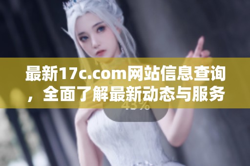 最新17c.com网站信息查询，全面了解最新动态与服务指南