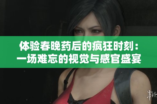 体验春晚药后的疯狂时刻：一场难忘的视觉与感官盛宴