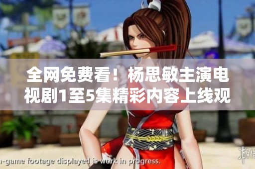 全网免费看！杨思敏主演电视剧1至5集精彩内容上线观看