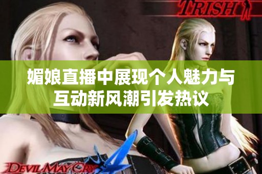 媚娘直播中展现个人魅力与互动新风潮引发热议