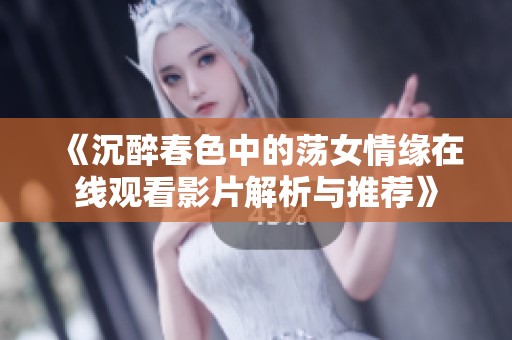 《沉醉春色中的荡女情缘在线观看影片解析与推荐》