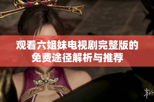 观看六姐妹电视剧完整版的免费途径解析与推荐