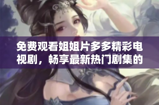 免费观看姐姐片多多精彩电视剧，畅享最新热门剧集的无限乐趣