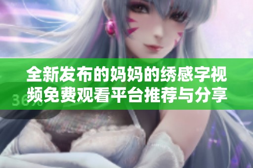 全新发布的妈妈的绣感字视频免费观看平台推荐与分享