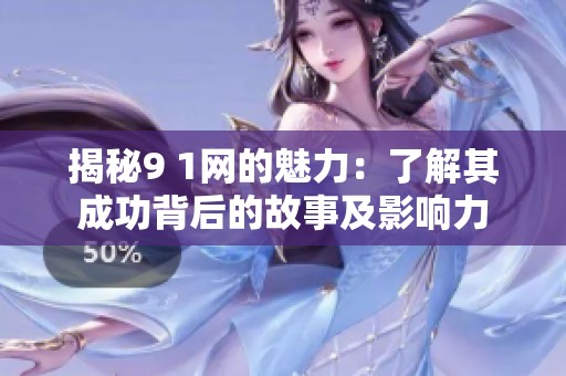揭秘9 1网的魅力：了解其成功背后的故事及影响力