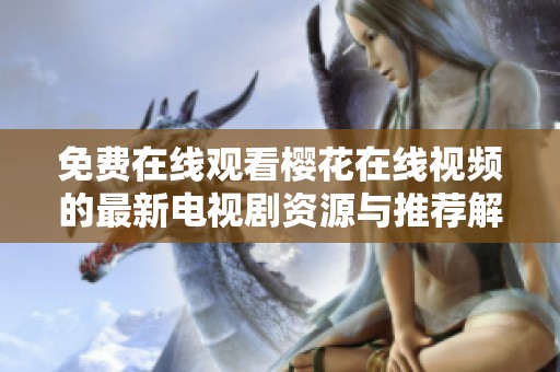 免费在线观看樱花在线视频的最新电视剧资源与推荐解析