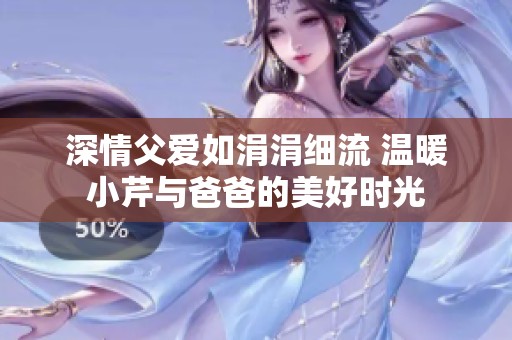 深情父爱如涓涓细流 温暖小芹与爸爸的美好时光