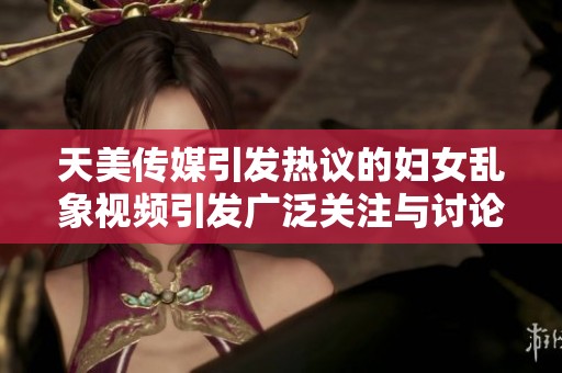 天美传媒引发热议的妇女乱象视频引发广泛关注与讨论