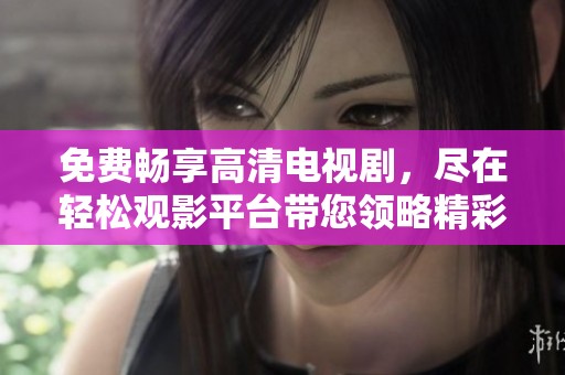 免费畅享高清电视剧，尽在轻松观影平台带您领略精彩剧情