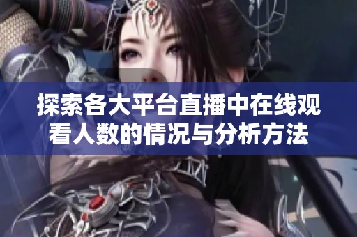 探索各大平台直播中在线观看人数的情况与分析方法