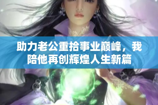 助力老公重拾事业巅峰，我陪他再创辉煌人生新篇