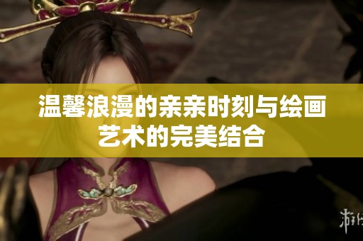 温馨浪漫的亲亲时刻与绘画艺术的完美结合
