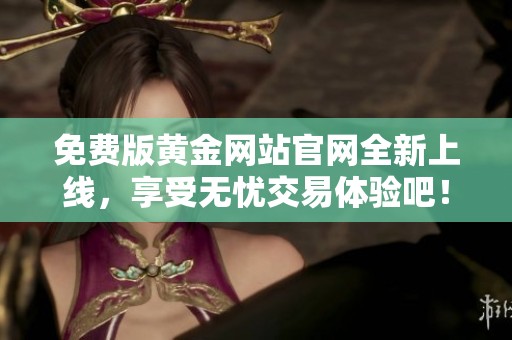 免费版黄金网站官网全新上线，享受无忧交易体验吧！