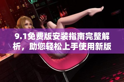 9.1免费版安装指南完整解析，助您轻松上手使用新版本