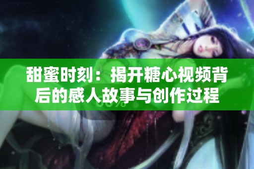 甜蜜时刻：揭开糖心视频背后的感人故事与创作过程